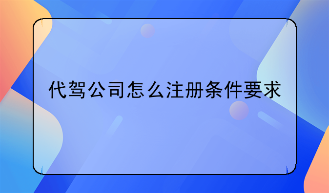 代驾公司怎么注册条件要求