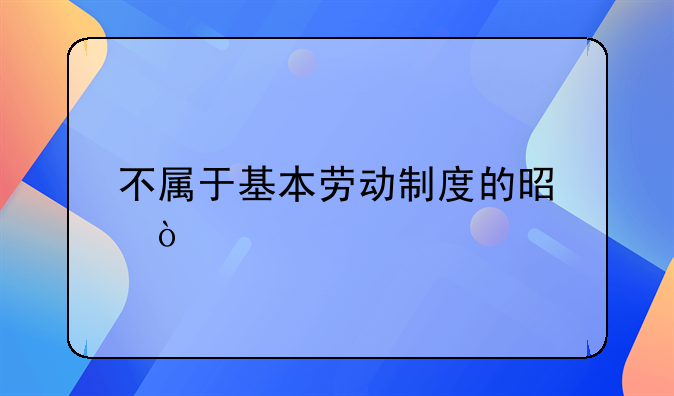 不属于基本劳动制度的是？