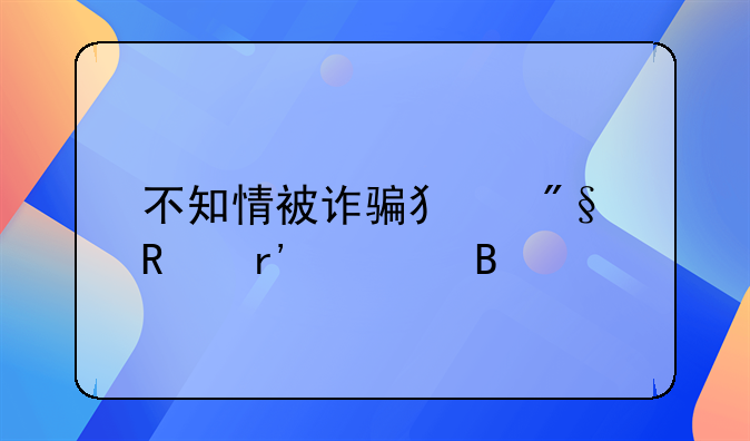 不知情被诈骗犯利用有罪吗