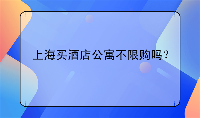 上海买酒店公寓不限购吗？
