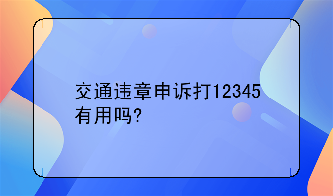 交通违章申诉打12345有用吗?
