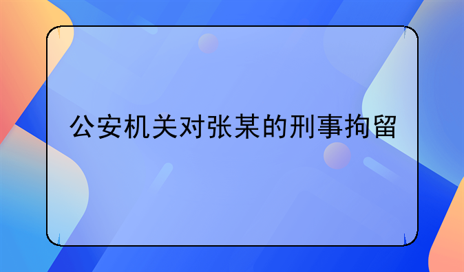 公安机关对张某的刑事拘留