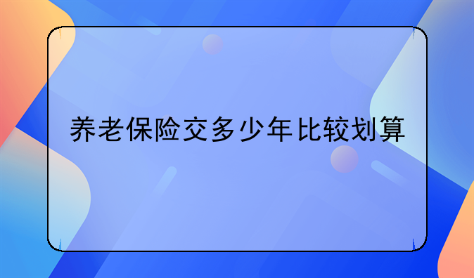 养老保险交多少年比较划算