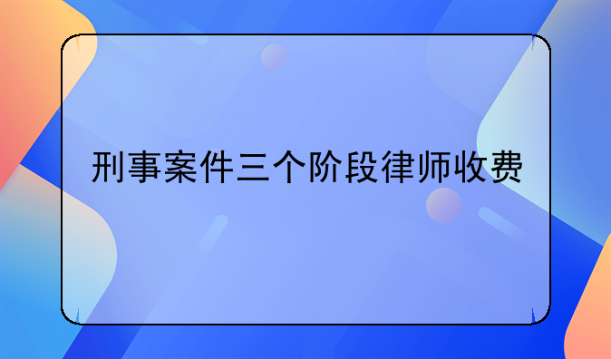 刑事案件三个阶段律师收费