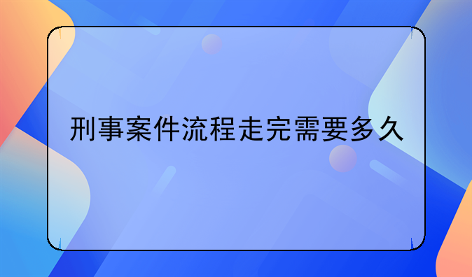 刑事案件流程走完需要多久