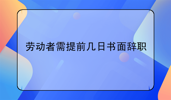 劳动者需提前几日书面辞职