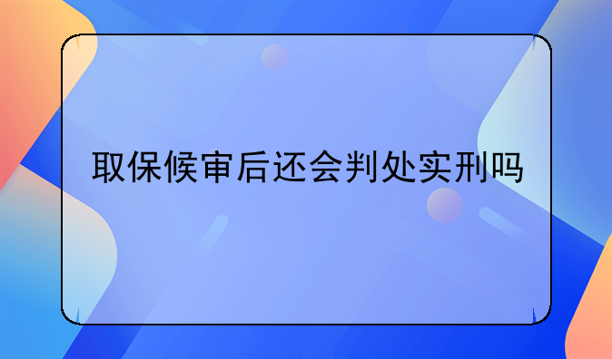 取保候审后还会判处实刑吗