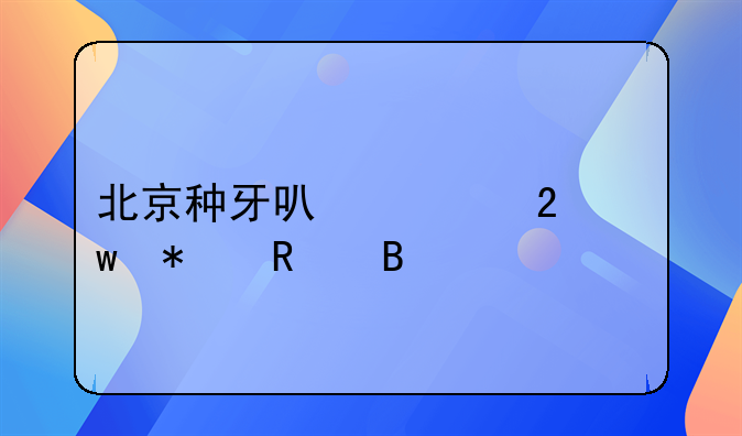 北京种牙可以走医保报销吗
