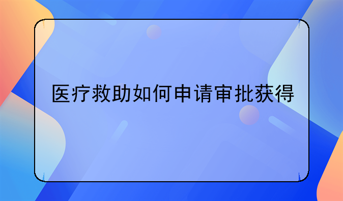 医疗救助如何申请审批获得