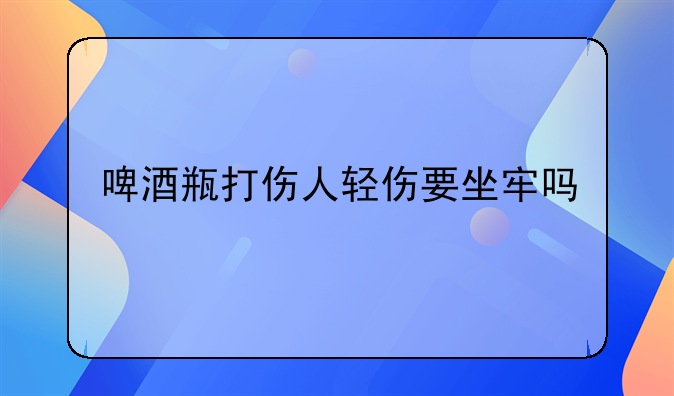 啤酒瓶打伤人轻伤要坐牢吗