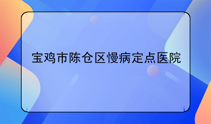 宝鸡市陈仓区慢病定点医院