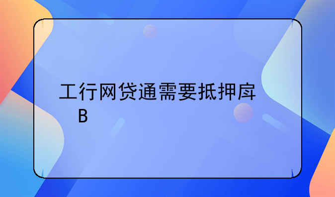 工行网贷通需要抵押房产吗