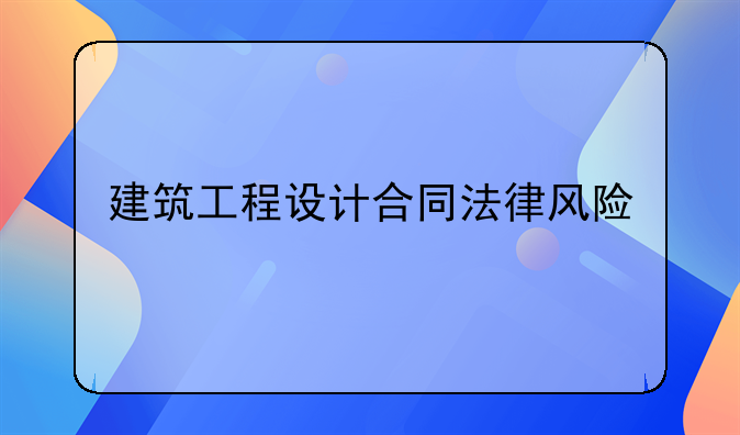 建筑工程设计合同法律风险