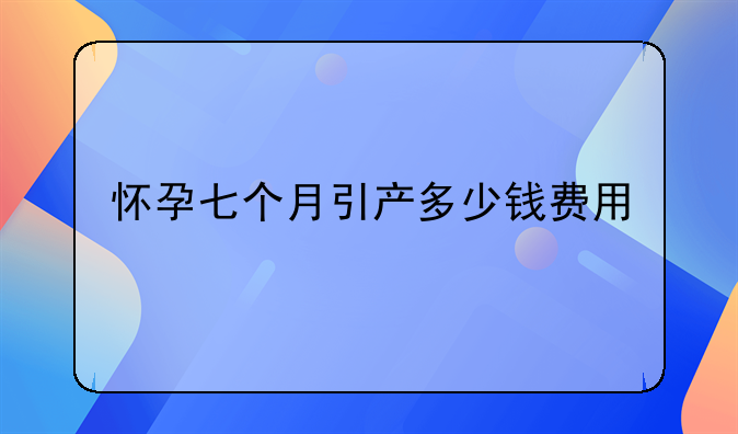 怀孕七个月引产多少钱费用