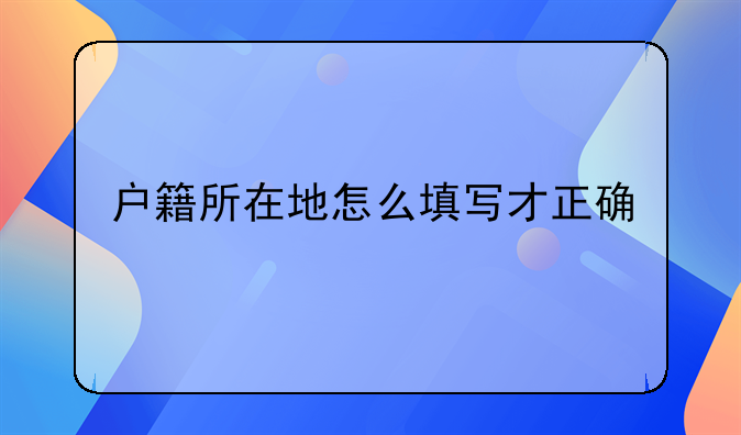户籍所在地怎么填写才正确