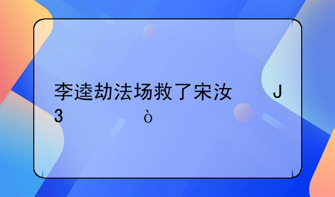 李逵劫法场救了宋江和谁？