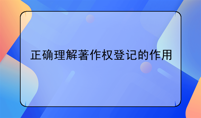 正确理解著作权登记的作用
