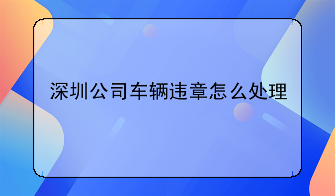 深圳公司车辆违章怎么处理