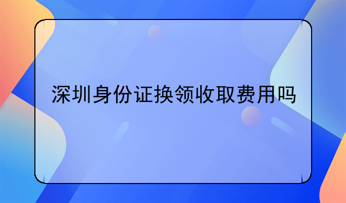 深圳身份证换领收取费用吗