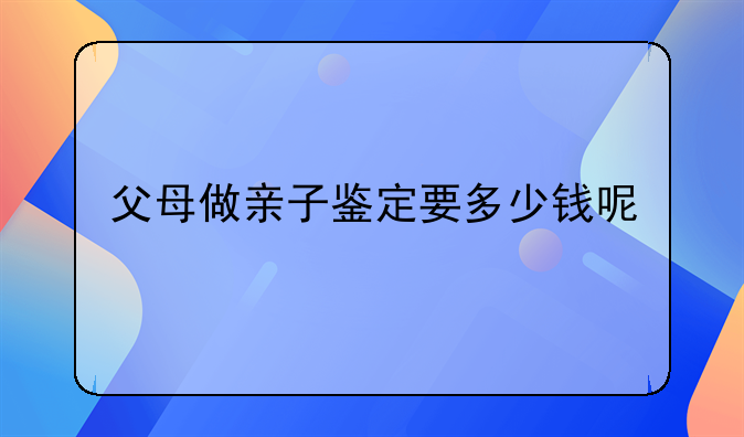 父母做亲子鉴定要多少钱呢