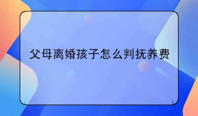 父母离婚孩子怎么判抚养费