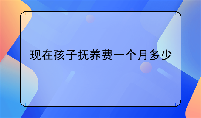 现在孩子抚养费一个月多少
