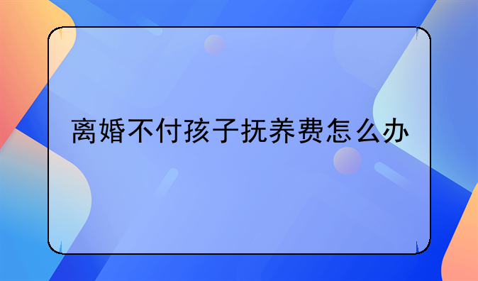 离婚不付孩子抚养费怎么办