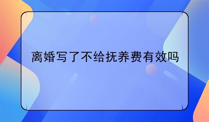 离婚写了不给抚养费有效吗