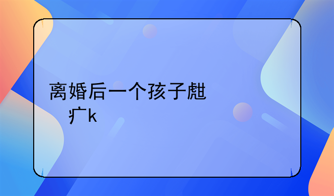 离婚后一个孩子生活费多少
