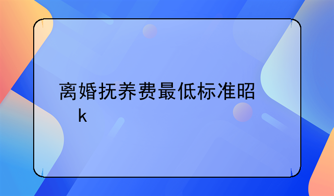 离婚抚养费最低标准是多少
