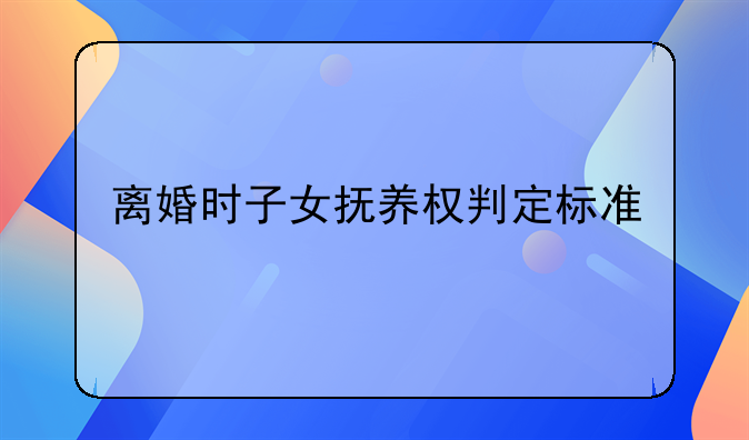 离婚时子女抚养权判定标准