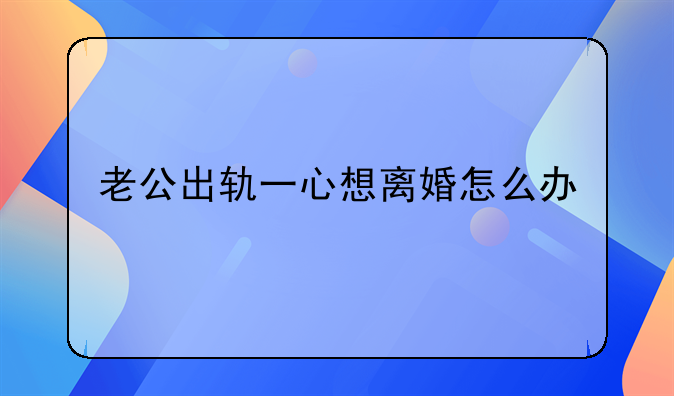 老公出轨一心想离婚怎么办