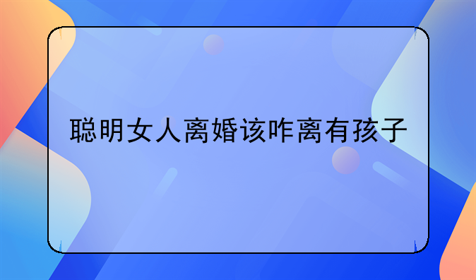 聪明女人离婚该咋离有孩子