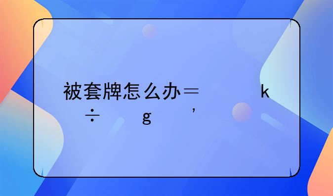 被套牌怎么办？做好这三点