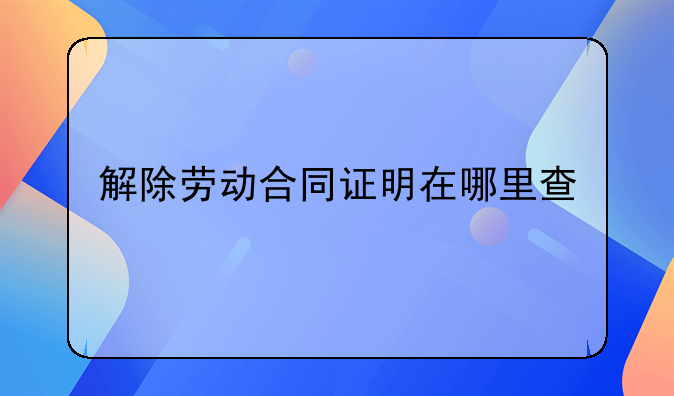 解除劳动合同证明在哪里查