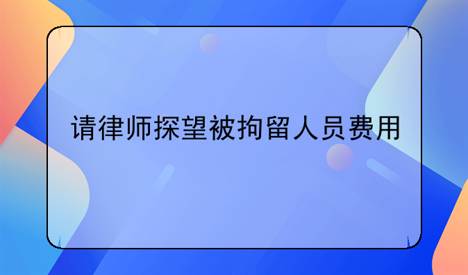 请律师探望被拘留人员费用