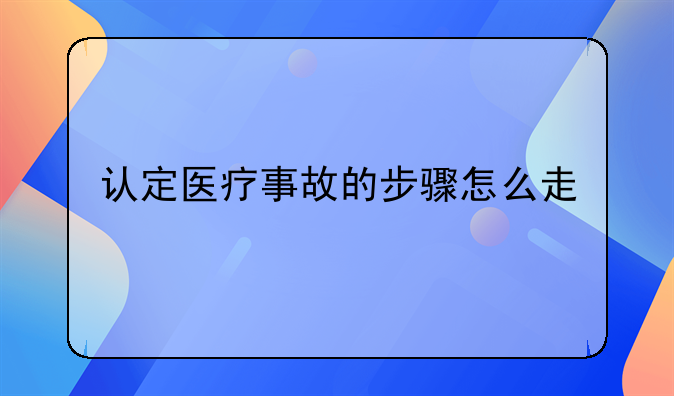 认定医疗事故的步骤怎么走