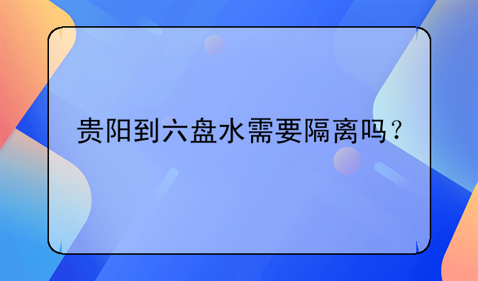 贵阳到六盘水需要隔离吗？