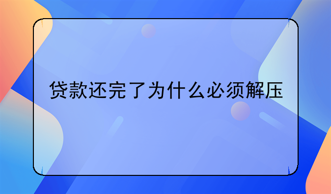 贷款还完了为什么必须解压
