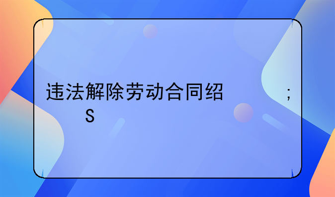 违法解除劳动合同经济赔偿