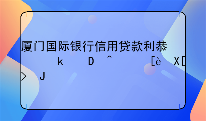 厦门国际银行信用贷款利息多少?，很关键!