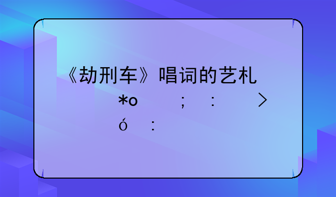 《劫刑车》唱词的艺术魅力与历史价值探索