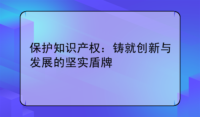 保护知识产权：铸就创新与发展的坚实盾牌