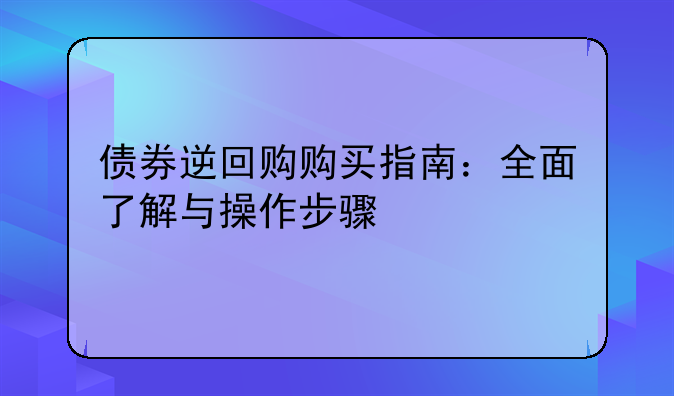 债券逆回购购买指南：全面了解与操作步骤
