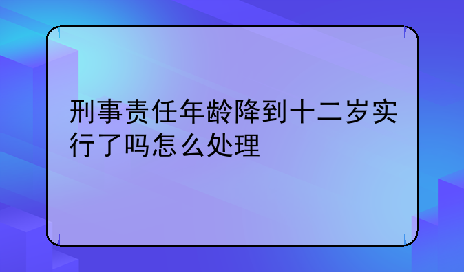 刑事责任年龄降到十二岁实行了吗怎么处理