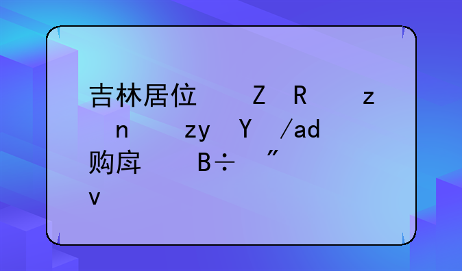 吉林居住新政策：租房与购房落户全面解析