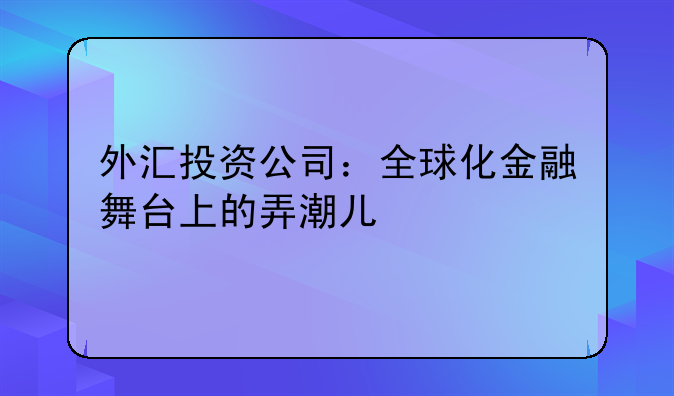 外汇投资公司：全球化金融舞台上的弄潮儿