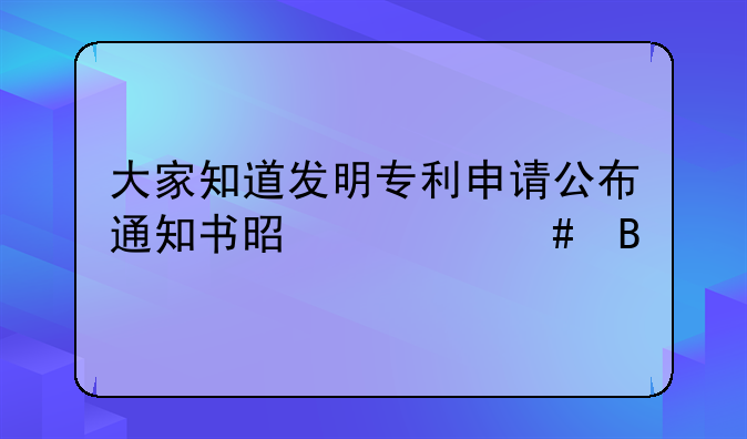 大家知道发明专利申请公布通知书是什么吗