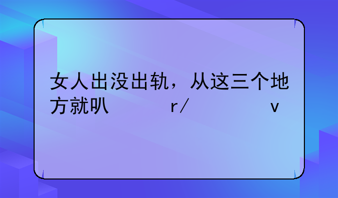 女人出没出轨，从这三个地方就可以看出来