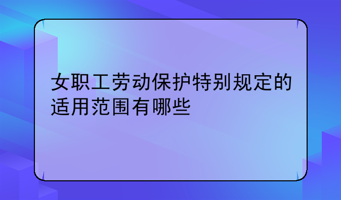女职工劳动保护特别规定的适用范围有哪些